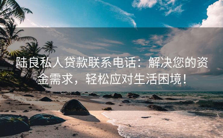 陆良私人贷款联系电话：解决您的资金需求，轻松应对生活困境！