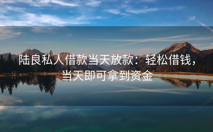 陆良私人借款当天放款：轻松借钱，当天即可拿到资金