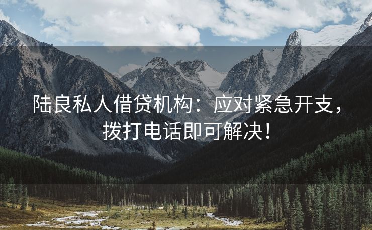 陆良私人借贷机构：应对紧急开支，拨打电话即可解决！
