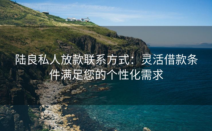 陆良私人放款联系方式：灵活借款条件满足您的个性化需求