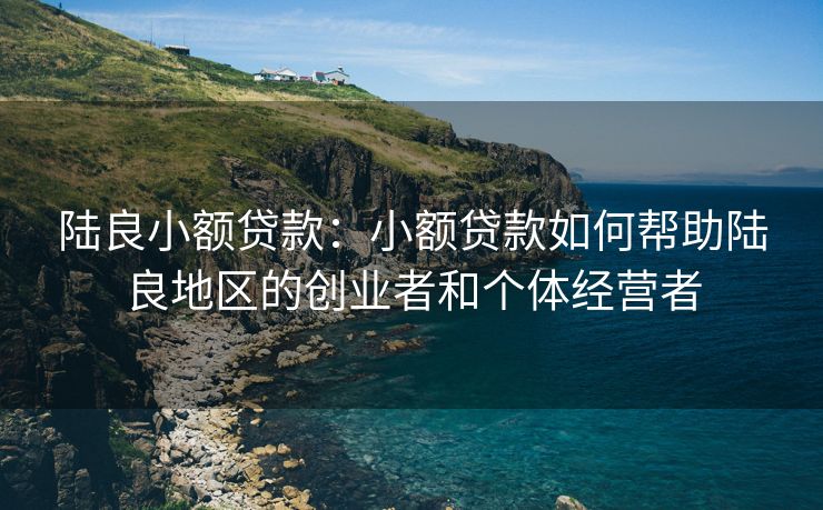 陆良小额贷款：小额贷款如何帮助陆良地区的创业者和个体经营者