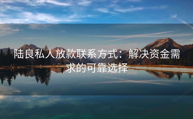 陆良私人放款联系方式：解决资金需求的可靠选择