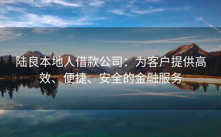 陆良本地人借款公司：为客户提供高效、便捷、安全的金融服务