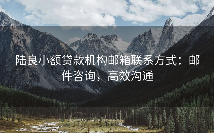 陆良小额贷款机构邮箱联系方式：邮件咨询，高效沟通