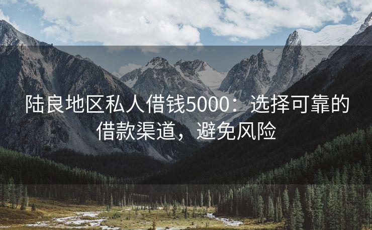 陆良地区私人借钱5000：选择可靠的借款渠道，避免风险