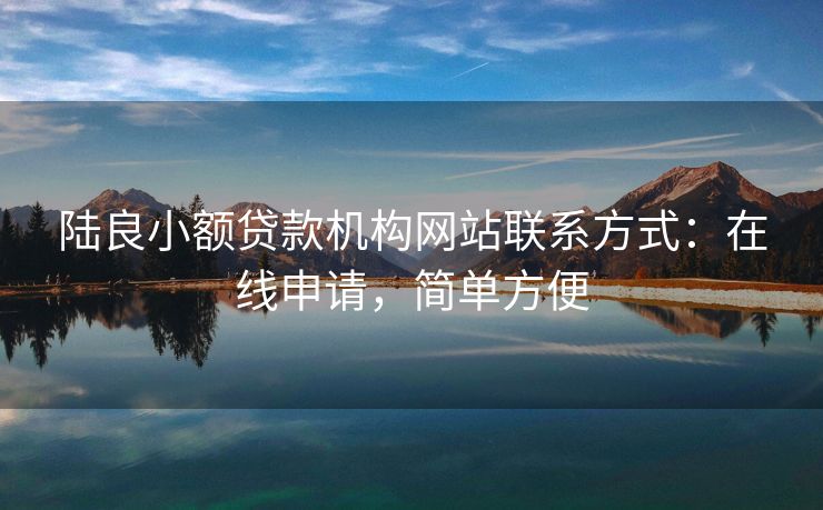 陆良小额贷款机构网站联系方式：在线申请，简单方便