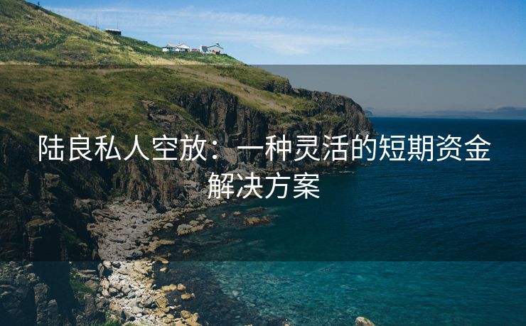 陆良私人空放：一种灵活的短期资金解决方案