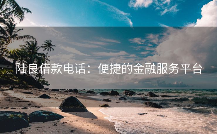 陆良借款电话：便捷的金融服务平台