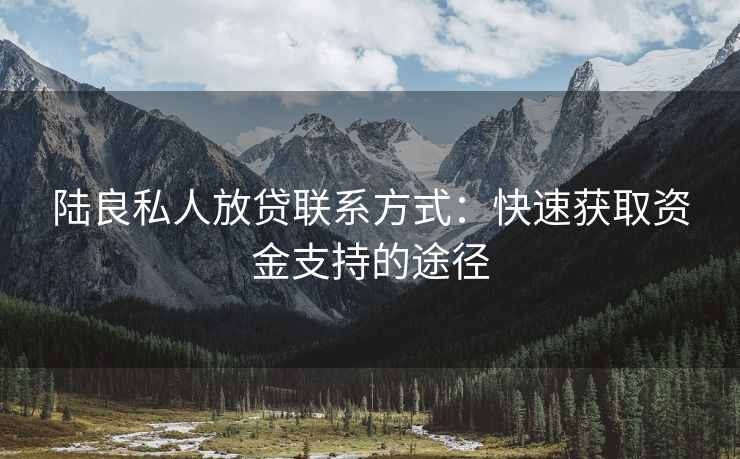 陆良私人放贷联系方式：快速获取资金支持的途径
