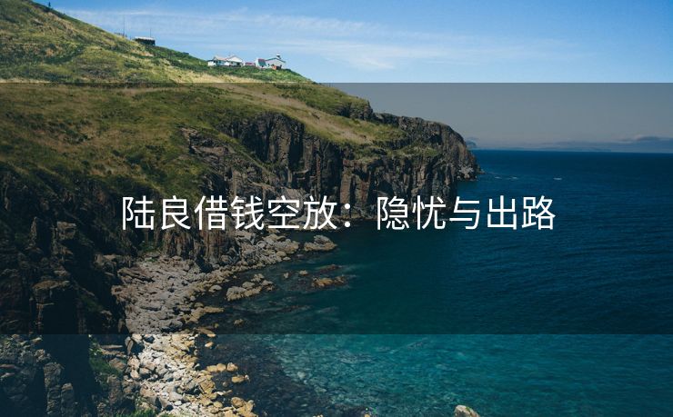 陆良借钱空放：隐忧与出路