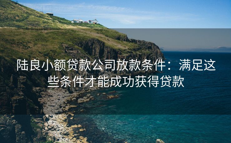 陆良小额贷款公司放款条件：满足这些条件才能成功获得贷款