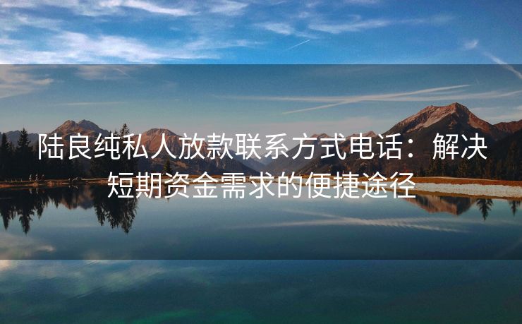 陆良纯私人放款联系方式电话：解决短期资金需求的便捷途径