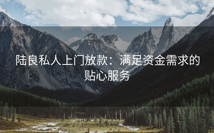 陆良私人上门放款：满足资金需求的贴心服务