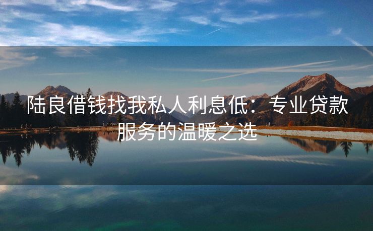 陆良借钱找我私人利息低：专业贷款服务的温暖之选