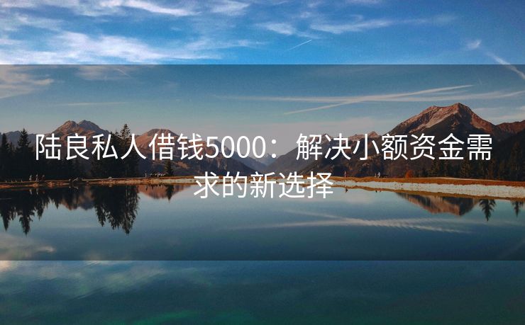 陆良私人借钱5000：解决小额资金需求的新选择