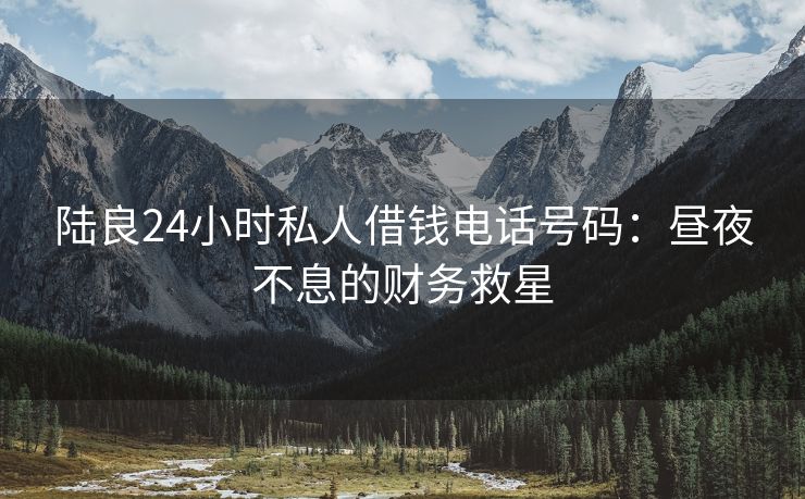 陆良24小时私人借钱电话号码：昼夜不息的财务救星