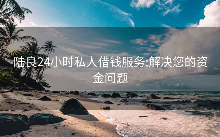 陆良24小时私人借钱服务:解决您的资金问题