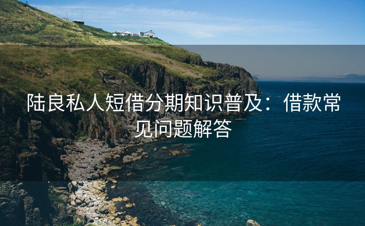 陆良私人短借分期知识普及：借款常见问题解答 陆良私人短借分期知识普及 陆良私人借款  第3张