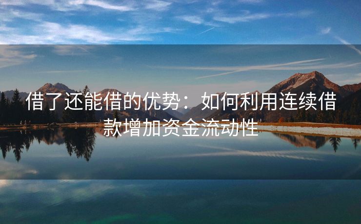 借了还能借的优势：如何利用连续借款增加资金流动性 借了还能借的优势 陆良私人借款  第3张