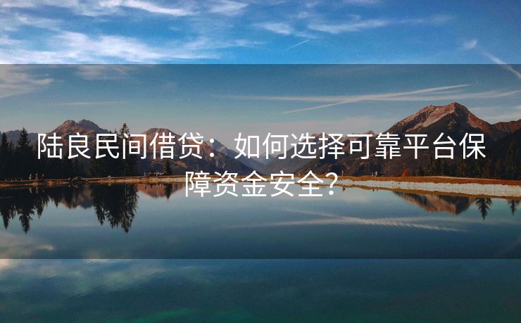 陆良民间借贷：如何选择可靠平台保障资金安全？ 陆良民间借贷 陆良空放  第3张