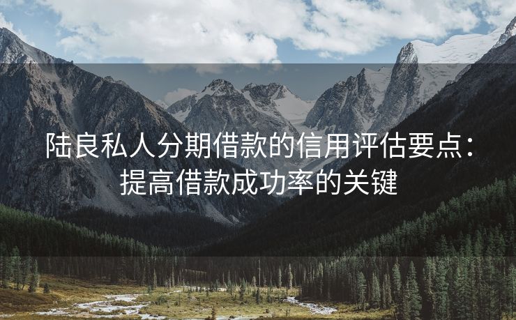 陆良私人分期借款的信用评估要点：提高借款成功率的关键 陆良私人分期借款的信用评估要点 陆良私人借款  第2张