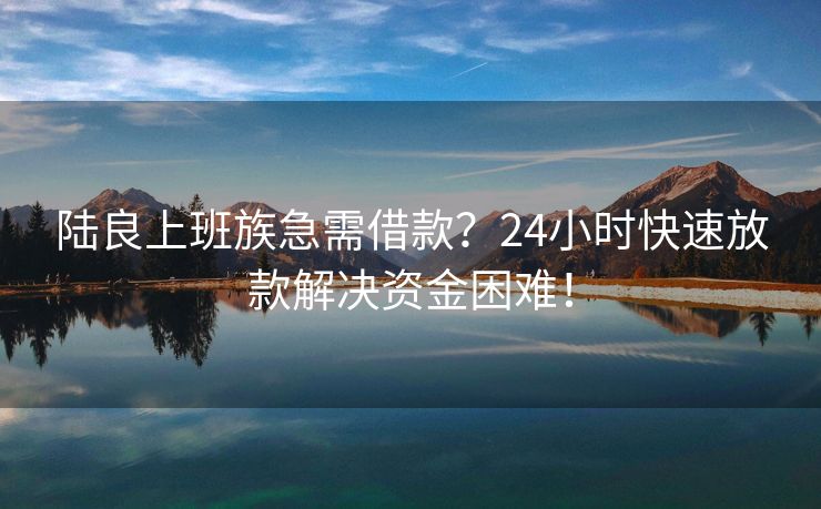 陆良上班族急需借款？24小时快速放款解决资金困难！ 陆良上班族急需借款？ 陆良私人借款  第3张