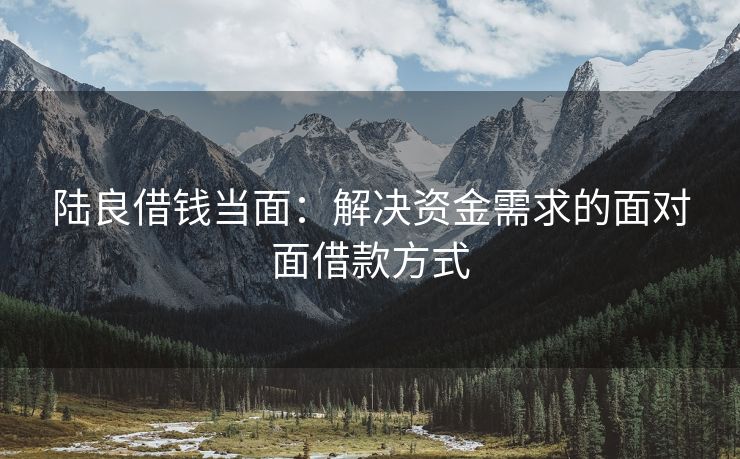 陆良借钱当面：解决资金需求的面对面借款方式 陆良借钱当面 陆良私人借款  第3张