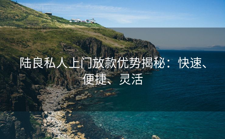 陆良私人上门放款优势揭秘：快速、便捷、灵活 陆良私人上门放款优势揭秘 陆良私人借款  第3张