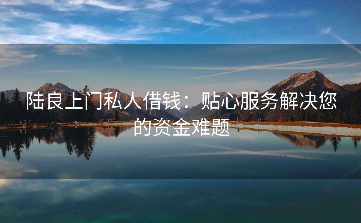 陆良上门私人借钱：贴心服务解决您的资金难题 陆良上门私人借钱 陆良私人借款  第2张