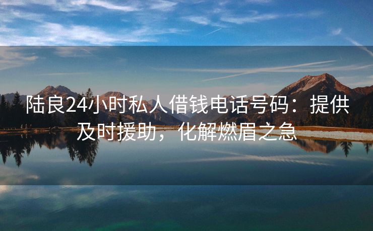 陆良24小时私人借钱电话号码：提供及时援助，化解燃眉之急 陆良24小时私人借钱电话号码 陆良私人借款  第2张
