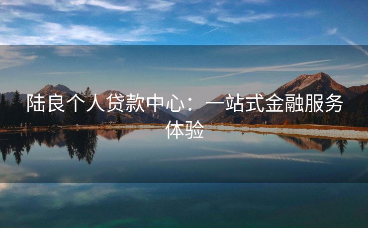 陆良个人贷款中心：一站式金融服务体验 陆良个人贷款中心 陆良个人借钱  第3张