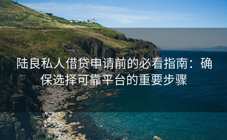 陆良私人借贷申请前的必看指南：确保选择可靠平台的重要步骤 陆良私人借贷申请前的必看指南 陆良私人借钱  第3张