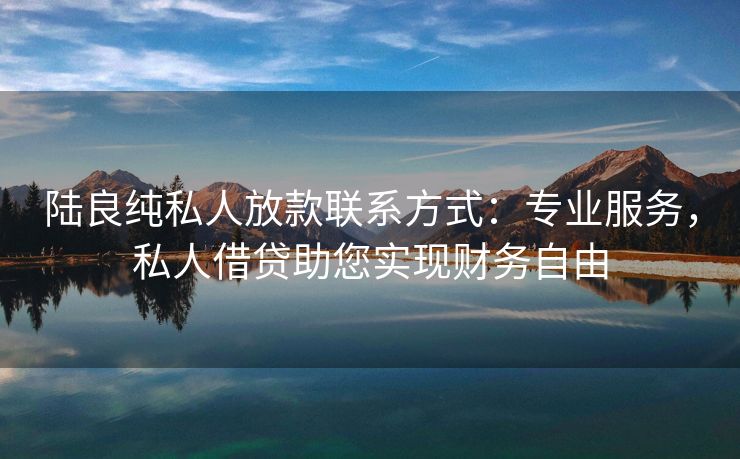 陆良纯私人放款联系方式：专业服务，私人借贷助您实现财务自由 陆良纯私人放款联系方式 陆良私人借款  第3张