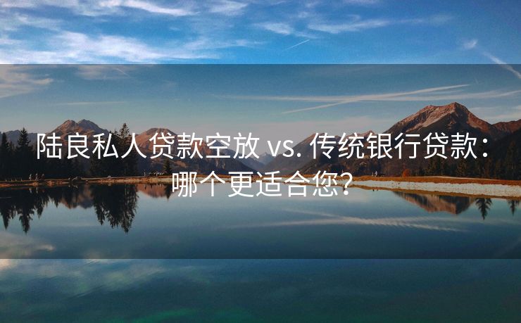 陆良私人贷款空放 vs. 传统银行贷款：哪个更适合您？ 陆良私人贷款空放 vs. 传统银行贷款 陆良私人借钱  第3张