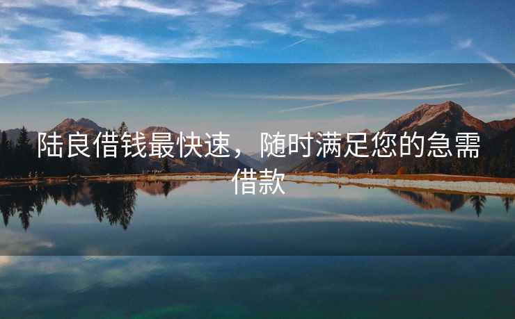 陆良借钱最快速，随时满足您的急需借款