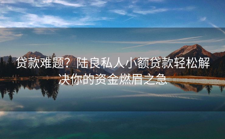 贷款难题？陆良私人小额贷款轻松解决你的资金燃眉之急