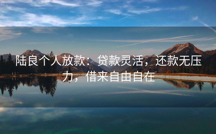 陆良个人放款：贷款灵活，还款无压力，借来自由自在 陆良个人放款 陆良个人借钱  第3张
