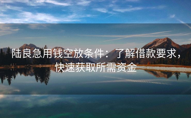 陆良急用钱空放条件：了解借款要求，快速获取所需资金