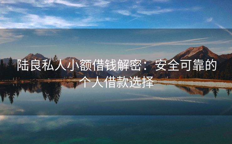 陆良私人小额借钱解密：安全可靠的个人借款选择 陆良私人小额借钱解密 陆良私人借钱  第2张