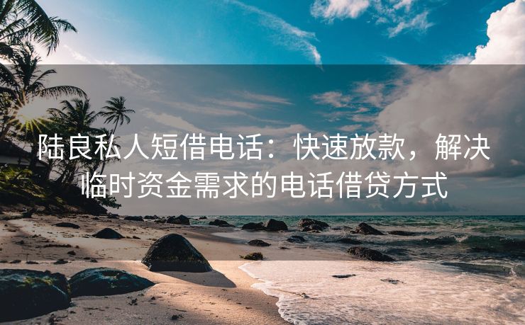 陆良私人短借电话：快速放款，解决临时资金需求的电话借贷方式 陆良私人短借电话 陆良私人借钱  第3张
