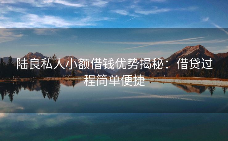 陆良私人小额借钱优势揭秘：借贷过程简单便捷