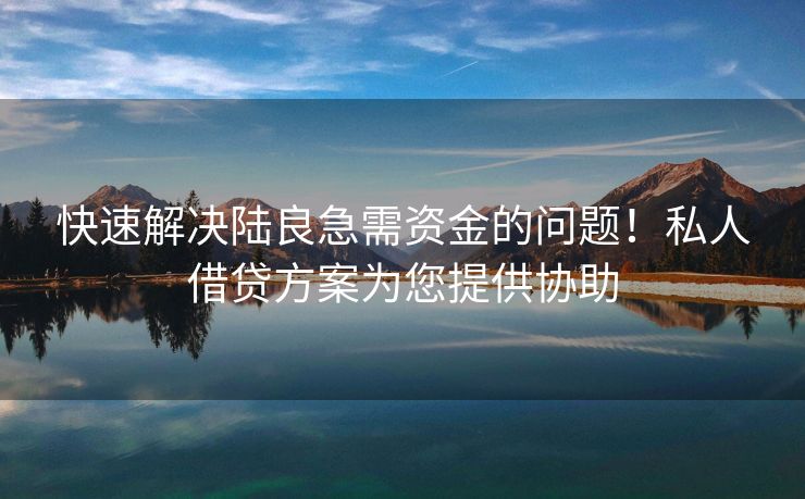 快速解决陆良急需资金的问题！私人借贷方案为您提供协助