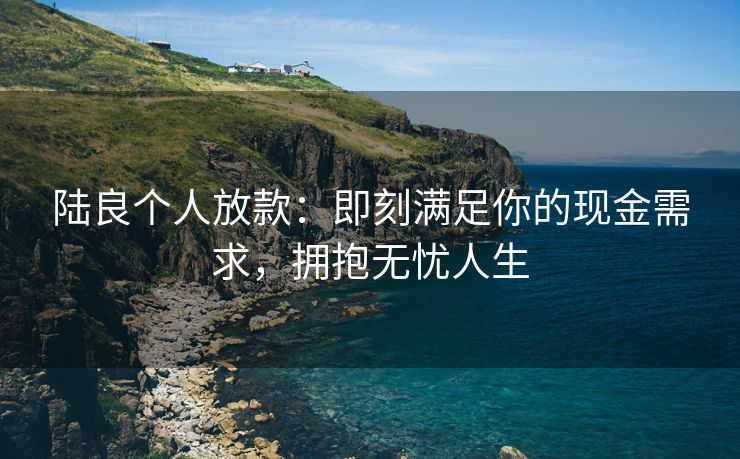 陆良个人放款：即刻满足你的现金需求，拥抱无忧人生