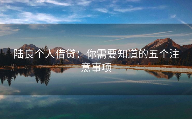 陆良个人借贷：你需要知道的五个注意事项 陆良个人借贷 陆良个人借钱  第2张