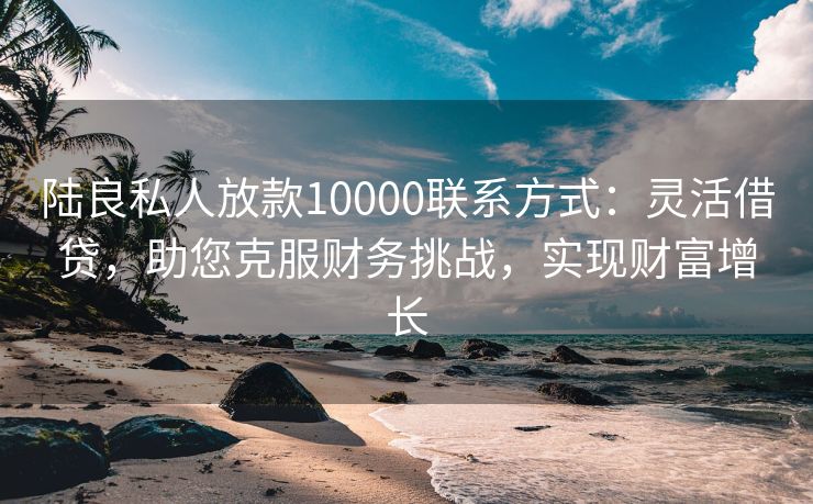 陆良私人放款10000联系方式：灵活借贷，助您克服财务挑战，实现财富增长 陆良私人放款10000联系方式 陆良私人借款  第2张