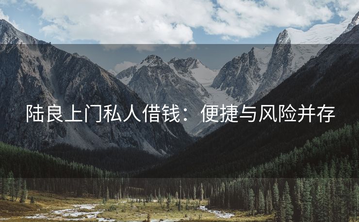 陆良上门私人借钱：便捷与风险并存 陆良上门私人借钱 陆良私人借款  第2张