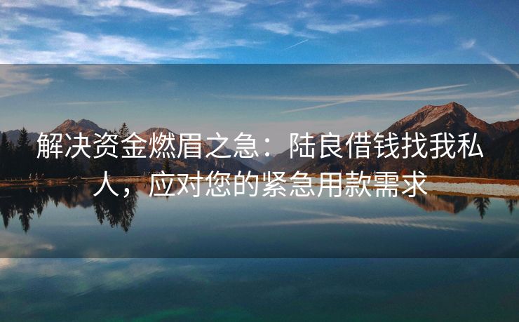 解决资金燃眉之急：陆良借钱找我私人，应对您的紧急用款需求 陆良借钱找我私人 陆良私人借款  第3张