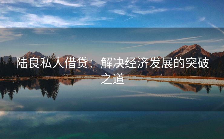 陆良私人借贷：解决经济发展的突破之道 陆良私人借贷 陆良私人借款  第2张